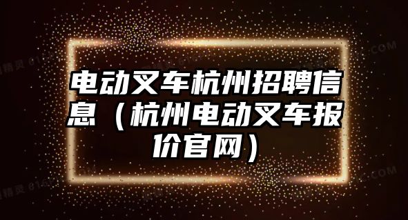 電動叉車杭州招聘信息（杭州電動叉車報價官網）