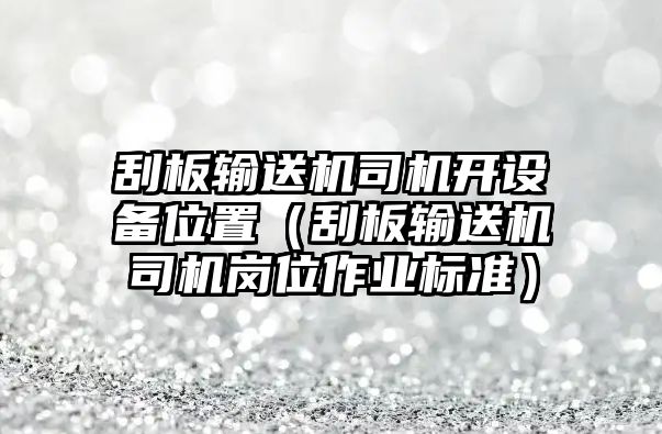 刮板輸送機(jī)司機(jī)開設(shè)備位置（刮板輸送機(jī)司機(jī)崗位作業(yè)標(biāo)準(zhǔn)）