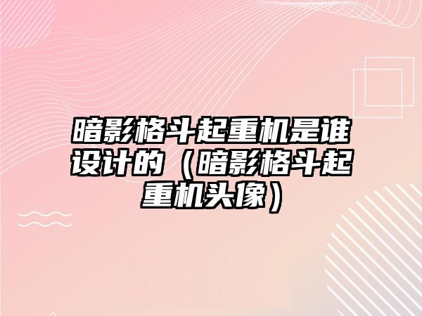 暗影格斗起重機(jī)是誰(shuí)設(shè)計(jì)的（暗影格斗起重機(jī)頭像）