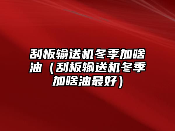 刮板輸送機冬季加啥油（刮板輸送機冬季加啥油最好）