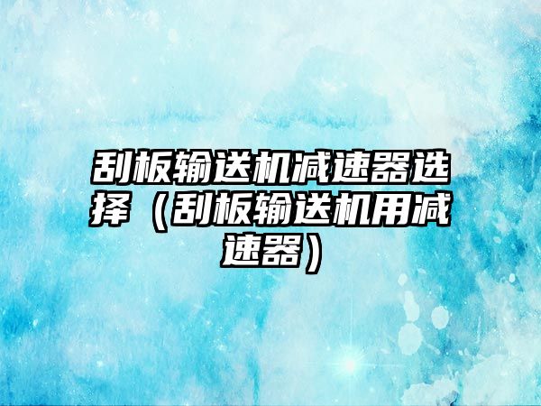 刮板輸送機(jī)減速器選擇（刮板輸送機(jī)用減速器）