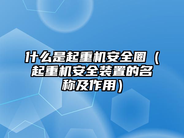 什么是起重機(jī)安全圈（起重機(jī)安全裝置的名稱及作用）