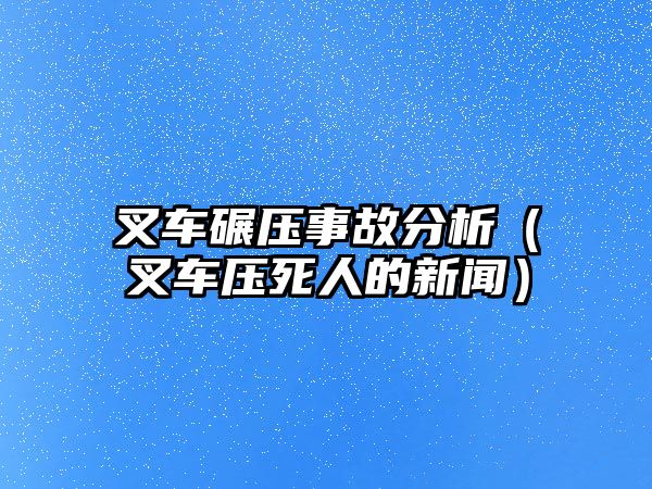 叉車碾壓事故分析（叉車壓死人的新聞）