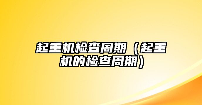 起重機檢查周期（起重機的檢查周期）