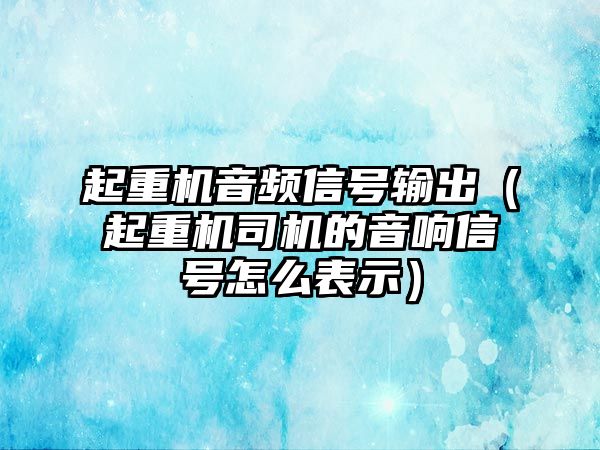 起重機(jī)音頻信號(hào)輸出（起重機(jī)司機(jī)的音響信號(hào)怎么表示）