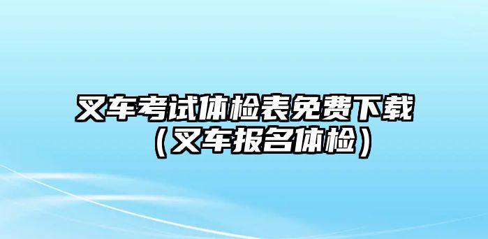 叉車考試體檢表免費下載（叉車報名體檢）