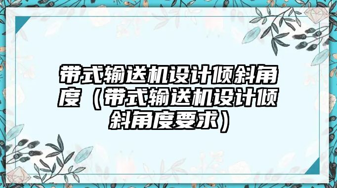 帶式輸送機設(shè)計傾斜角度（帶式輸送機設(shè)計傾斜角度要求）