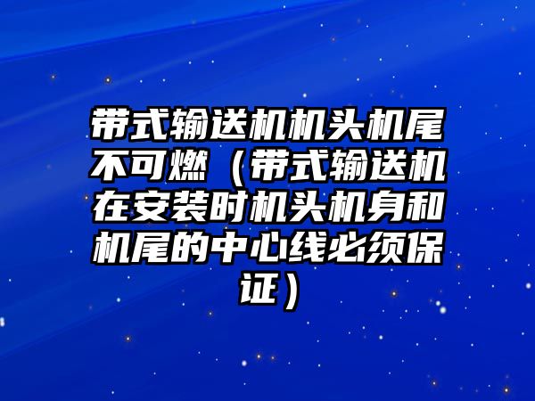 帶式輸送機(jī)機(jī)頭機(jī)尾不可燃（帶式輸送機(jī)在安裝時機(jī)頭機(jī)身和機(jī)尾的中心線必須保證）