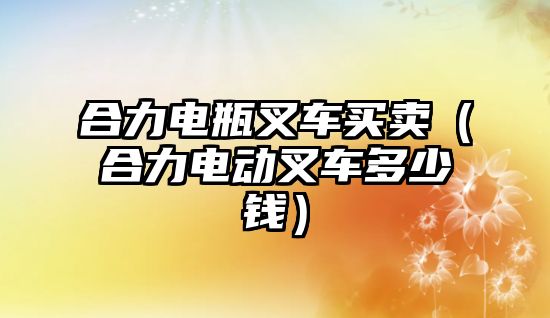 合力電瓶叉車買賣（合力電動叉車多少錢）