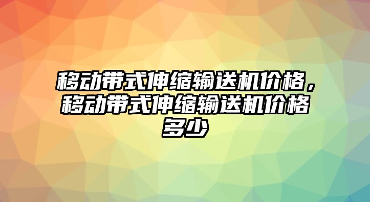 移動帶式伸縮輸送機價格，移動帶式伸縮輸送機價格多少