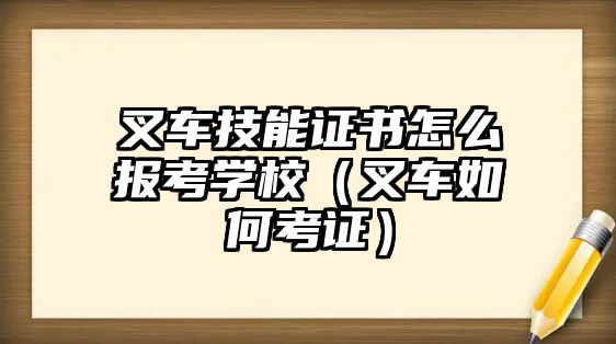 叉車技能證書怎么報考學校（叉車如何考證）