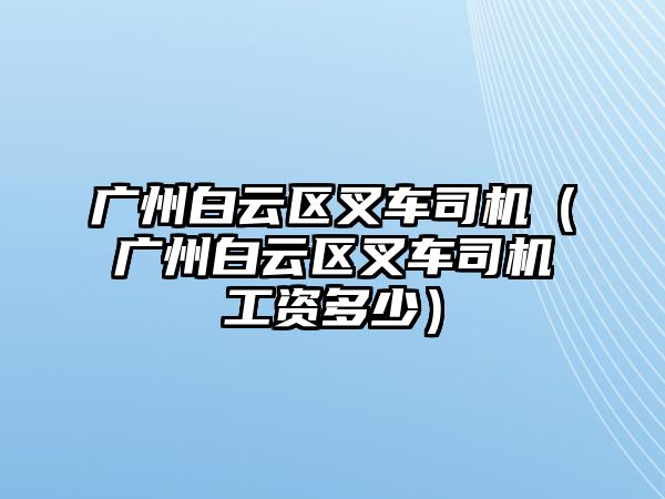 廣州白云區(qū)叉車司機(jī)（廣州白云區(qū)叉車司機(jī)工資多少）