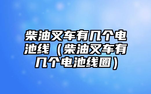 柴油叉車有幾個電池線（柴油叉車有幾個電池線圈）