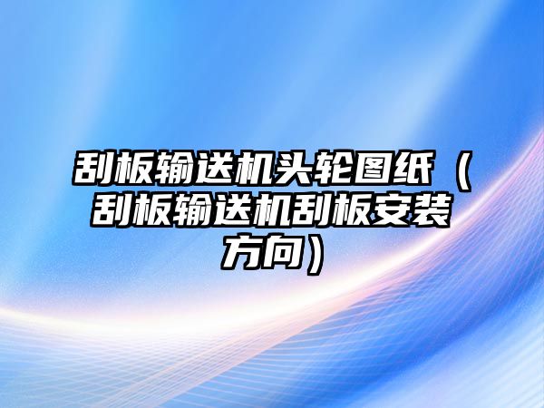 刮板輸送機頭輪圖紙（刮板輸送機刮板安裝方向）