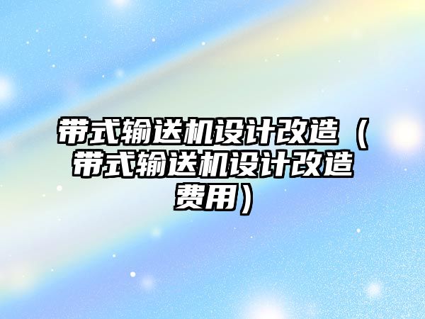 帶式輸送機設計改造（帶式輸送機設計改造費用）