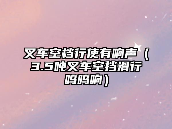 叉車空檔行使有響聲（3.5噸叉車空擋滑行嗚嗚響）