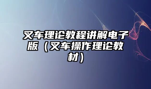 叉車?yán)碚摻坛讨v解電子版（叉車操作理論教材）