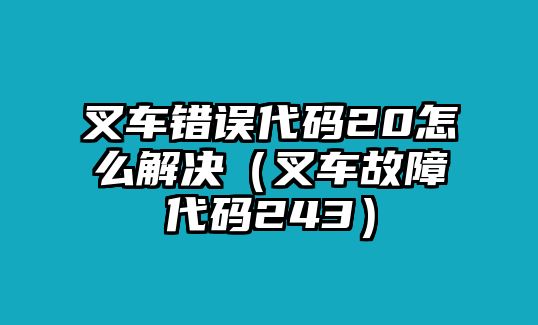 叉車錯(cuò)誤代碼20怎么解決（叉車故障代碼243）