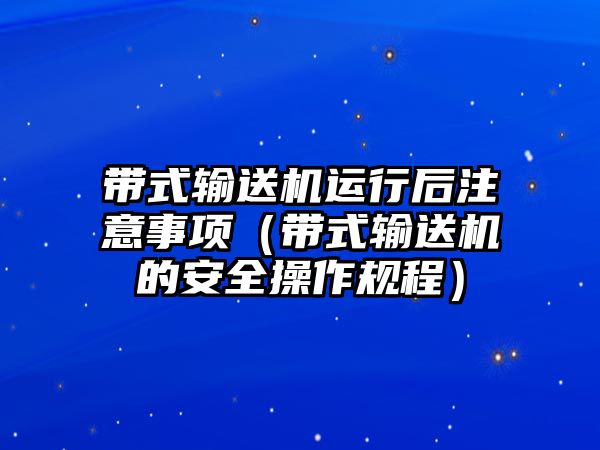 帶式輸送機(jī)運(yùn)行后注意事項(xiàng)（帶式輸送機(jī)的安全操作規(guī)程）