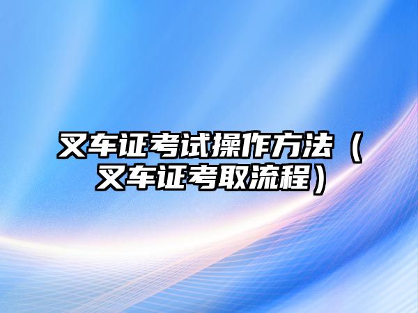 叉車證考試操作方法（叉車證考取流程）