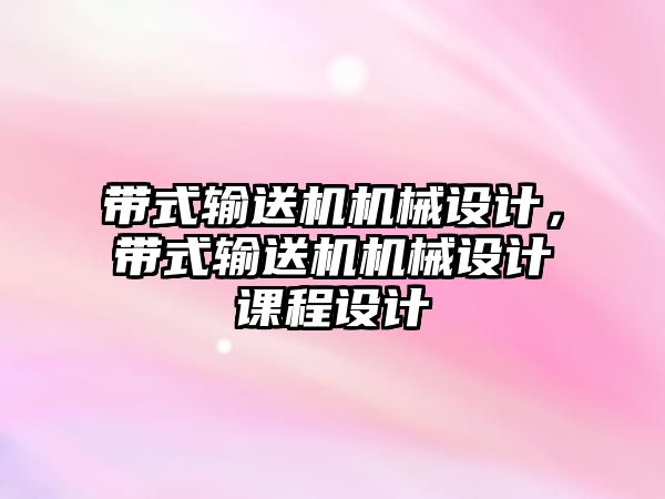 帶式輸送機機械設(shè)計，帶式輸送機機械設(shè)計課程設(shè)計