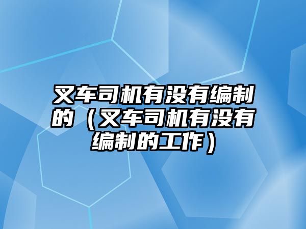 叉車司機有沒有編制的（叉車司機有沒有編制的工作）