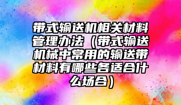 帶式輸送機(jī)相關(guān)材料管理辦法（帶式輸送機(jī)械中常用的輸送帶材料有哪些各適合什么場合）