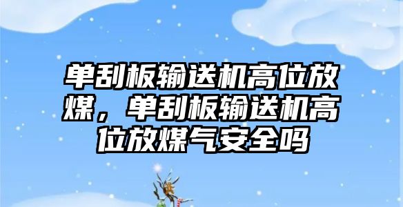 單刮板輸送機(jī)高位放煤，單刮板輸送機(jī)高位放煤氣安全嗎