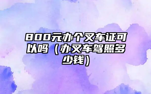 800元辦個(gè)叉車證可以嗎（辦叉車駕照多少錢）