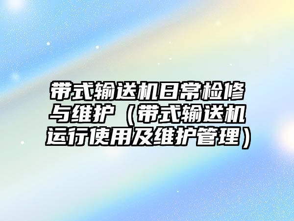 帶式輸送機(jī)日常檢修與維護(hù)（帶式輸送機(jī)運(yùn)行使用及維護(hù)管理）