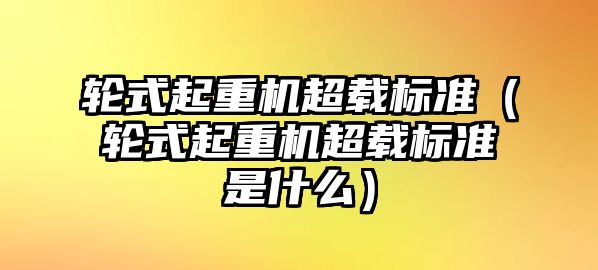 輪式起重機超載標(biāo)準(zhǔn)（輪式起重機超載標(biāo)準(zhǔn)是什么）