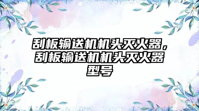 刮板輸送機機頭滅火器，刮板輸送機機頭滅火器型號