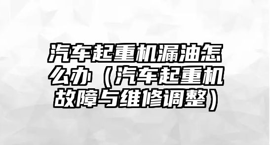 汽車起重機漏油怎么辦（汽車起重機故障與維修調(diào)整）