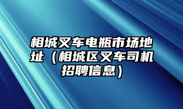 相城叉車電瓶市場地址（相城區(qū)叉車司機(jī)招聘信息）