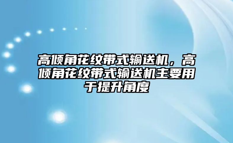 高傾角花紋帶式輸送機，高傾角花紋帶式輸送機主要用于提升角度