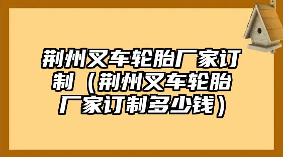 荊州叉車輪胎廠家訂制（荊州叉車輪胎廠家訂制多少錢）