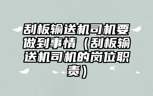 刮板輸送機(jī)司機(jī)要做到事情（刮板輸送機(jī)司機(jī)的崗位職責(zé)）