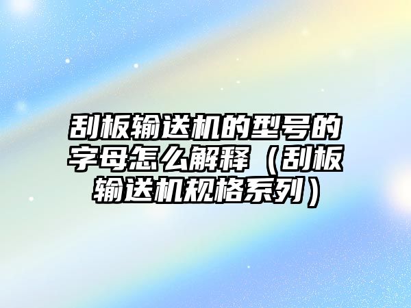 刮板輸送機(jī)的型號(hào)的字母怎么解釋（刮板輸送機(jī)規(guī)格系列）