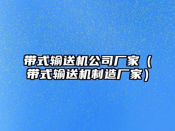 帶式輸送機公司廠家（帶式輸送機制造廠家）