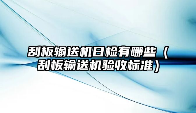 刮板輸送機(jī)日檢有哪些（刮板輸送機(jī)驗(yàn)收標(biāo)準(zhǔn)）