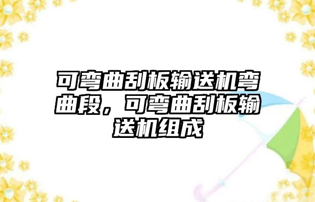 可彎曲刮板輸送機彎曲段，可彎曲刮板輸送機組成