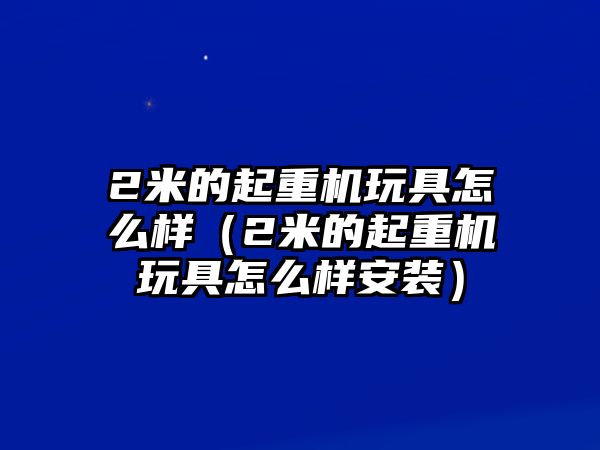 2米的起重機玩具怎么樣（2米的起重機玩具怎么樣安裝）