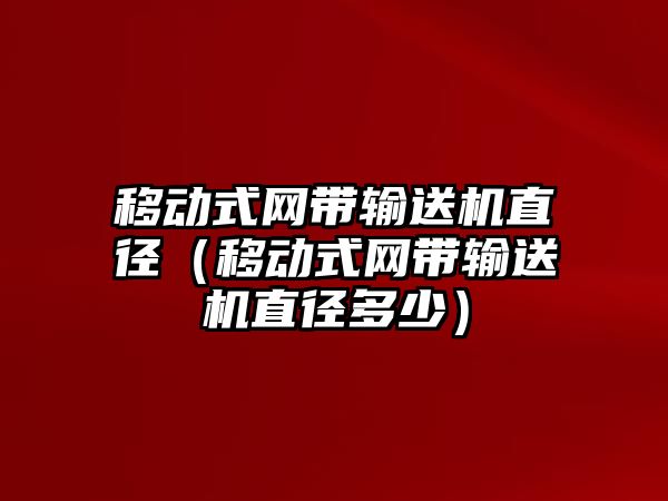 移動式網(wǎng)帶輸送機直徑（移動式網(wǎng)帶輸送機直徑多少）