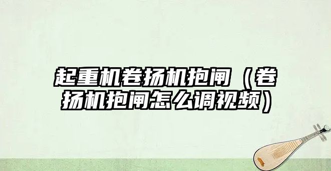 起重機卷揚機抱閘（卷揚機抱閘怎么調視頻）