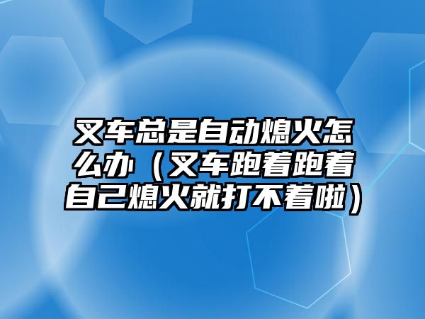 叉車總是自動熄火怎么辦（叉車跑著跑著自己熄火就打不著啦）