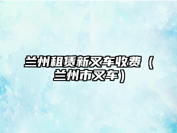 蘭州租賃新叉車收費(fèi)（蘭州市叉車）