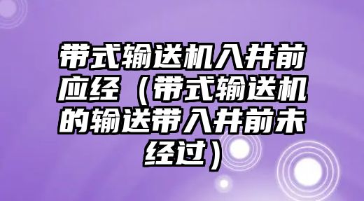 帶式輸送機入井前應(yīng)經(jīng)（帶式輸送機的輸送帶入井前未經(jīng)過）