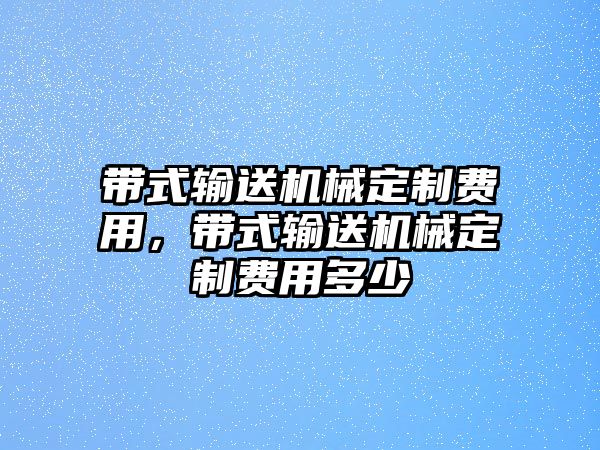 帶式輸送機(jī)械定制費(fèi)用，帶式輸送機(jī)械定制費(fèi)用多少