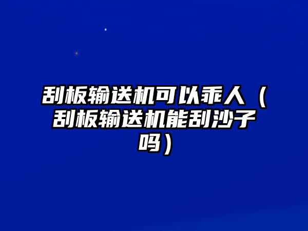 刮板輸送機(jī)可以乖人（刮板輸送機(jī)能刮沙子嗎）