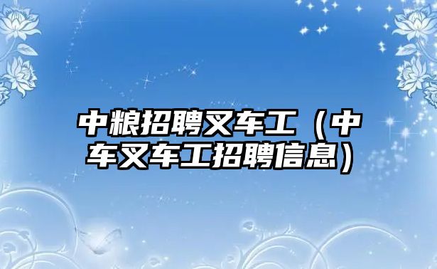 中糧招聘叉車工（中車叉車工招聘信息）